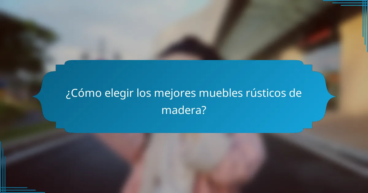 ¿Cómo elegir los mejores muebles rústicos de madera?