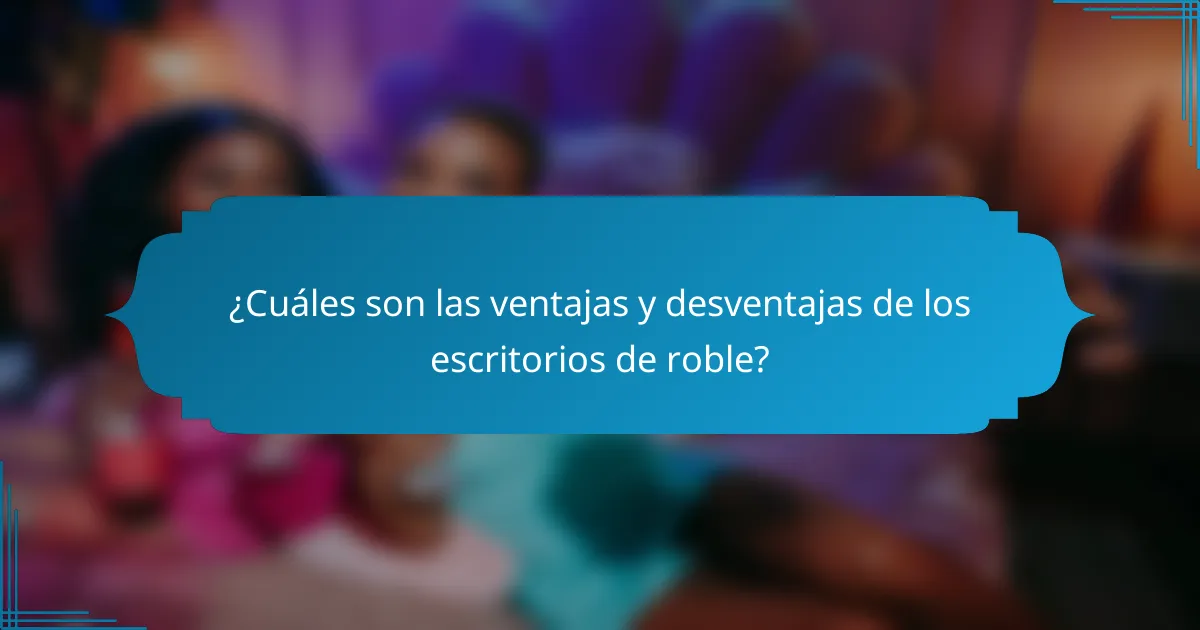 ¿Cuáles son las ventajas y desventajas de los escritorios de roble?