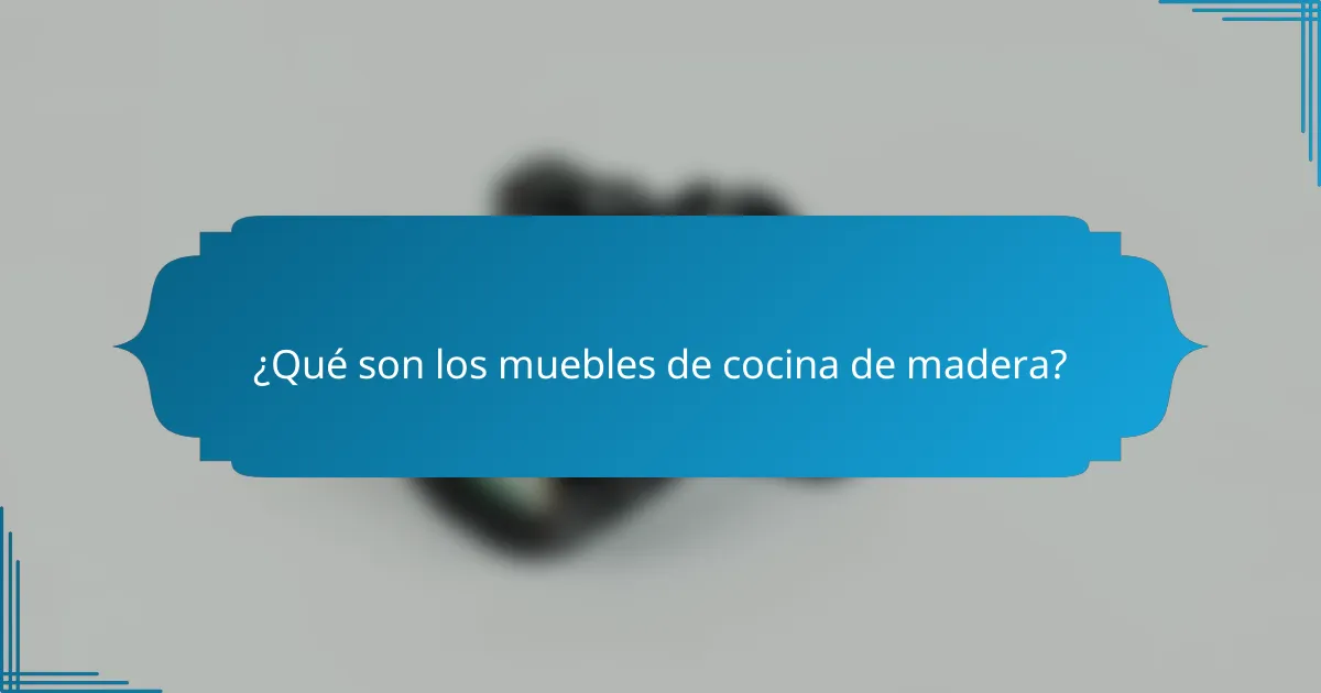 ¿Qué son los muebles de cocina de madera?